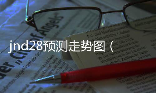 jnd28预测走势图(极速28走势图) jnd28预测走势图(极速28走势图)